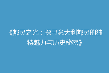 《都灵之光:探寻意大利都灵的独特魅力与历史秘密》