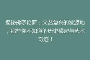 揭秘佛罗伦萨：文艺复兴的发源地，那些你不知道的历史秘密与艺术奇迹！