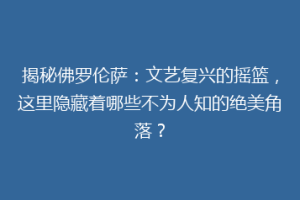 揭秘佛罗伦萨：文艺复兴的摇篮，这里隐藏着哪些不为人知的绝美角落？