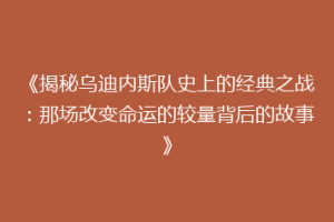 《揭秘乌迪内斯队史上的经典之战：那场改变命运的较量背后的故事》