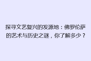 探寻文艺复兴的发源地：佛罗伦萨的艺术与历史之谜，你了解多少？