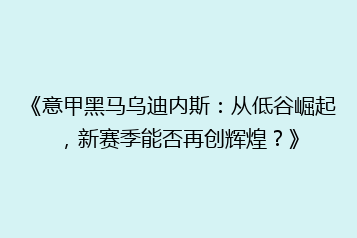 《意甲黑马乌迪内斯:从低谷崛起,新赛季能否再创辉煌?》