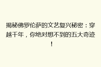 揭秘佛罗伦萨的文艺复兴秘密:穿越千年,你绝对想不到的五大奇迹!