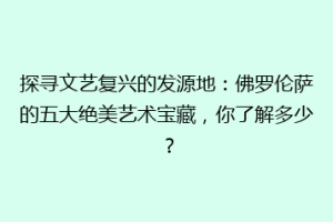 探寻文艺复兴的发源地：佛罗伦萨的五大绝美艺术宝藏，你了解多少？