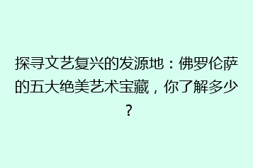探寻文艺复兴的发源地:佛罗伦萨的五大绝美艺术宝藏,你了解多少?