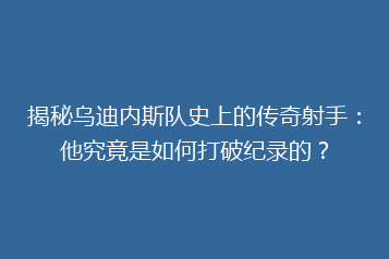 揭秘乌迪内斯队史上的传奇射手:他究竟是如何打破纪录的?