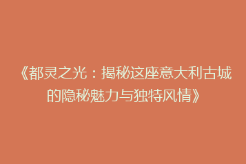《都灵之光:揭秘这座意大利古城的隐秘魅力与独特风情》