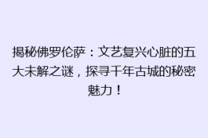 揭秘佛罗伦萨：文艺复兴心脏的五大未解之谜，探寻千年古城的秘密魅力！