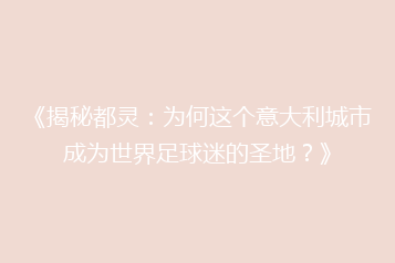 《揭秘都灵:为何这个意大利城市成为世界足球迷的圣地?》