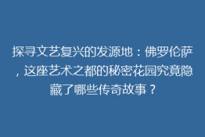 探寻文艺复兴的发源地：佛罗伦萨，这座艺术之都的秘密花园究竟隐藏了哪些传奇故事？