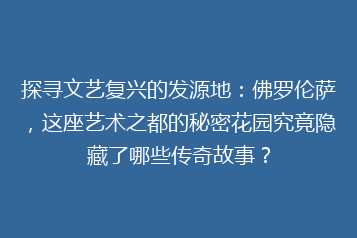 探寻文艺复兴的发源地:佛罗伦萨,这座艺术之都的秘密花园究竟隐藏了哪些传奇故事?