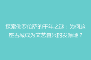 探索佛罗伦萨的千年之谜：为何这座古城成为文艺复兴的发源地？