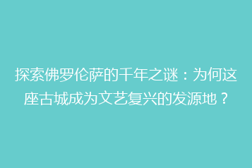 探索佛罗伦萨的千年之谜:为何这座古城成为文艺复兴的发源地?