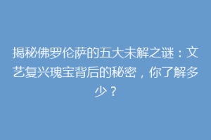 揭秘佛罗伦萨的五大未解之谜：文艺复兴瑰宝背后的秘密，你了解多少？