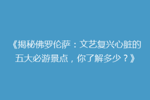 《揭秘佛罗伦萨：文艺复兴心脏的五大必游景点，你了解多少？》