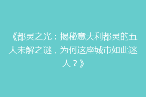 《都灵之光：揭秘意大利都灵的五大未解之谜，为何这座城市如此迷人？》