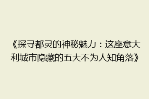 《探寻都灵的神秘魅力：这座意大利城市隐藏的五大不为人知角落》