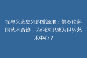 探寻文艺复兴的发源地：佛罗伦萨的艺术奇迹，为何这里成为世界艺术中心？