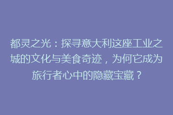都灵之光:探寻意大利这座工业之城的文化与美食奇迹,为何它成为旅行者心中的隐藏宝藏?