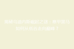 揭秘乌迪内斯崛起之谜：意甲黑马如何从低谷走向巅峰？