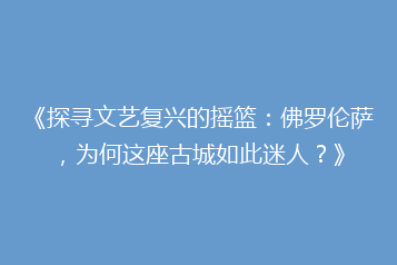 《探寻文艺复兴的摇篮:佛罗伦萨,为何这座古城如此迷人?》