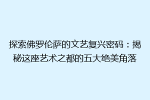 探索佛罗伦萨的文艺复兴密码：揭秘这座艺术之都的五大绝美角落
