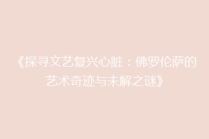 《探寻文艺复兴心脏：佛罗伦萨的艺术奇迹与未解之谜》