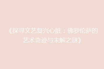 《探寻文艺复兴心脏:佛罗伦萨的艺术奇迹与未解之谜》