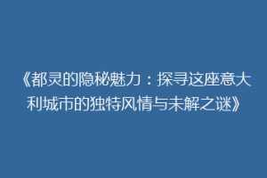 《都灵的隐秘魅力：探寻这座意大利城市的独特风情与未解之谜》