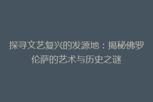探寻文艺复兴的发源地：揭秘佛罗伦萨的艺术与历史之谜