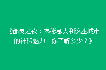 《都灵之夜:揭秘意大利这座城市的神秘魅力,你了解多少?》