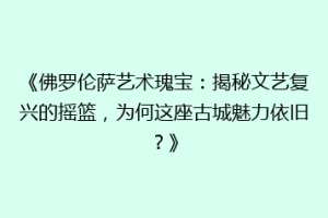 《佛罗伦萨艺术瑰宝：揭秘文艺复兴的摇篮，为何这座古城魅力依旧？》