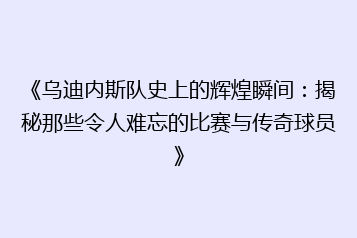 《乌迪内斯队史上的辉煌瞬间：揭秘那些令人难忘的比赛与传奇球员》