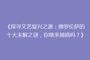 《探寻文艺复兴之源：佛罗伦萨的十大未解之谜，你敢来揭晓吗？》