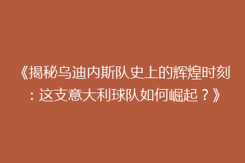 《揭秘乌迪内斯队史上的辉煌时刻：这支意大利球队如何崛起？》