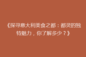 《探寻意大利美食之都：都灵的独特魅力，你了解多少？》
