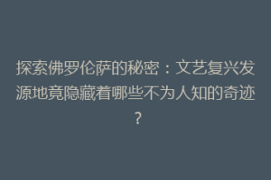 探索佛罗伦萨的秘密：文艺复兴发源地竟隐藏着哪些不为人知的奇迹？