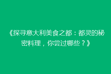 《探寻意大利美食之都:都灵的秘密料理,你尝过哪些?》