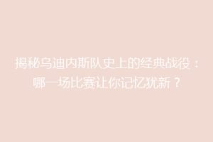揭秘乌迪内斯队史上的经典战役：哪一场比赛让你记忆犹新？