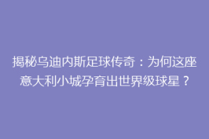 揭秘乌迪内斯足球传奇：为何这座意大利小城孕育出世界级球星？