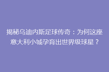 揭秘乌迪内斯足球传奇:为何这座意大利小城孕育出世界级球星?