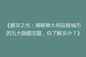 《都灵之光：揭秘意大利这座城市的五大隐藏宝藏，你了解多少？》