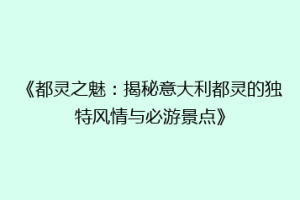 《都灵之魅：揭秘意大利都灵的独特风情与必游景点》