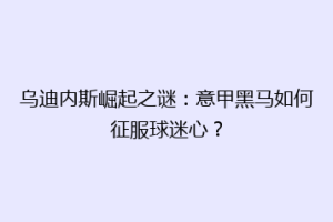 乌迪内斯崛起之谜：意甲黑马如何征服球迷心？