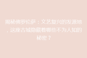 揭秘佛罗伦萨：文艺复兴的发源地，这座古城隐藏着哪些不为人知的秘密？
