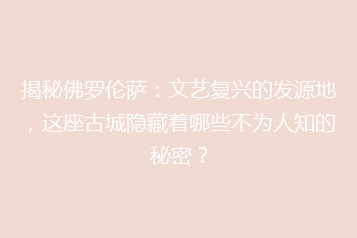 揭秘佛罗伦萨:文艺复兴的发源地,这座古城隐藏着哪些不为人知的秘密?