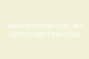 《佛罗伦萨的文艺复兴之谜：揭开这座艺术之都的千年魅力之谜》