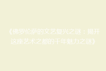 《佛罗伦萨的文艺复兴之谜:揭开这座艺术之都的千年魅力之谜》