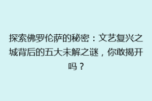 探索佛罗伦萨的秘密：文艺复兴之城背后的五大未解之谜，你敢揭开吗？