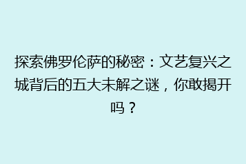 探索佛罗伦萨的秘密:文艺复兴之城背后的五大未解之谜,你敢揭开吗?